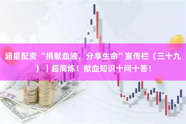 涵星配资 “捐献血液，分享生命”宣传栏（三十九）｜超简炼！献血知识十问十答！