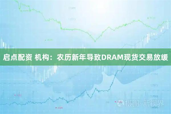 启点配资 机构：农历新年导致DRAM现货交易放缓