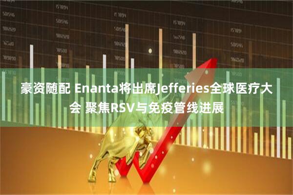 豪资随配 Enanta将出席Jefferies全球医疗大会 聚焦RSV与免疫管线进展