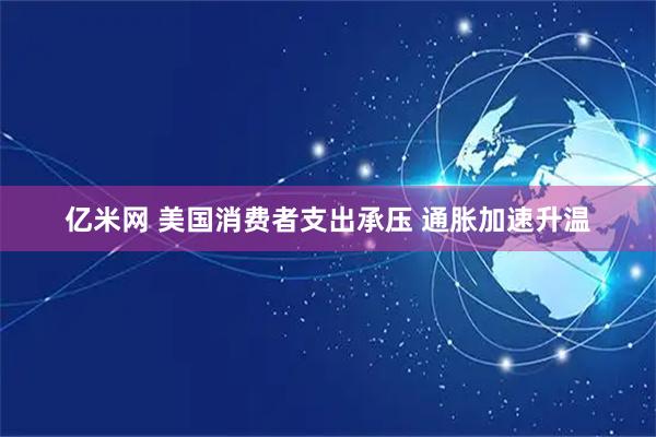 亿米网 美国消费者支出承压 通胀加速升温