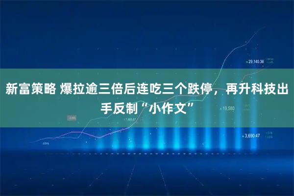 新富策略 爆拉逾三倍后连吃三个跌停，再升科技出手反制“小作文”