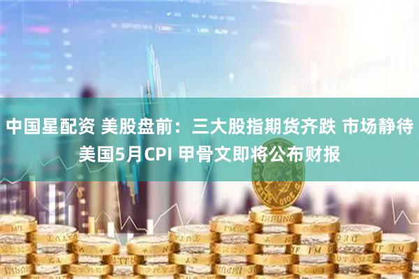 中国星配资 美股盘前：三大股指期货齐跌 市场静待美国5月CPI 甲骨文即将公布财报