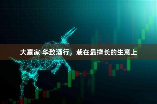 大赢家 华致酒行，栽在最擅长的生意上