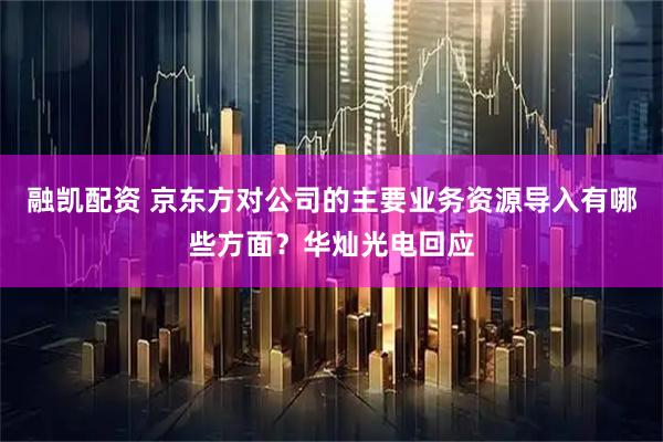 融凯配资 京东方对公司的主要业务资源导入有哪些方面？华灿光电回应