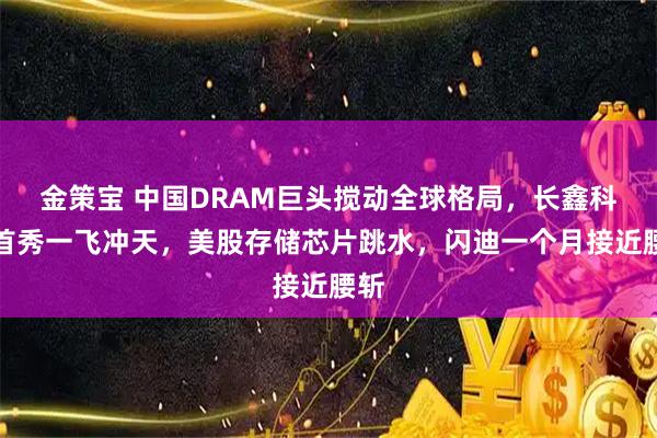 金策宝 中国DRAM巨头搅动全球格局，长鑫科技首秀一飞冲天，美股存储芯片跳水，闪迪一个月接近腰斩