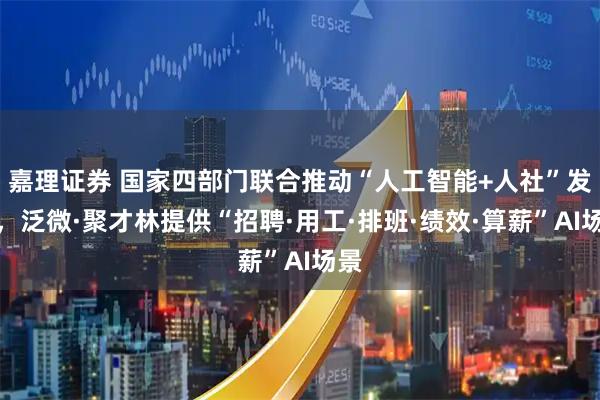 嘉理证券 国家四部门联合推动“人工智能+人社”发展，泛微·聚才林提供“招聘·用工·排班·绩效·算薪”AI场景