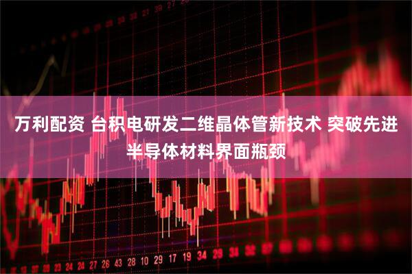 万利配资 台积电研发二维晶体管新技术 突破先进半导体材料界面瓶颈