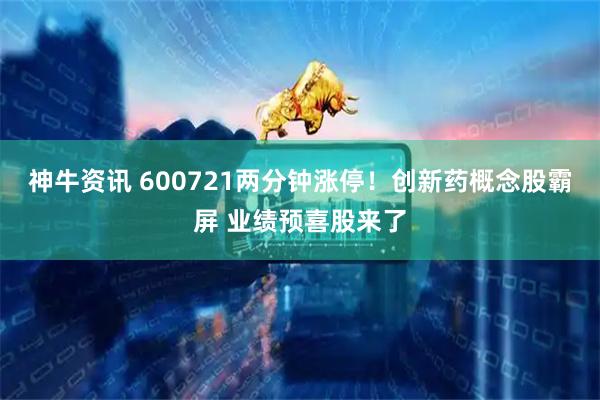 神牛资讯 600721两分钟涨停！创新药概念股霸屏 业绩预喜股来了