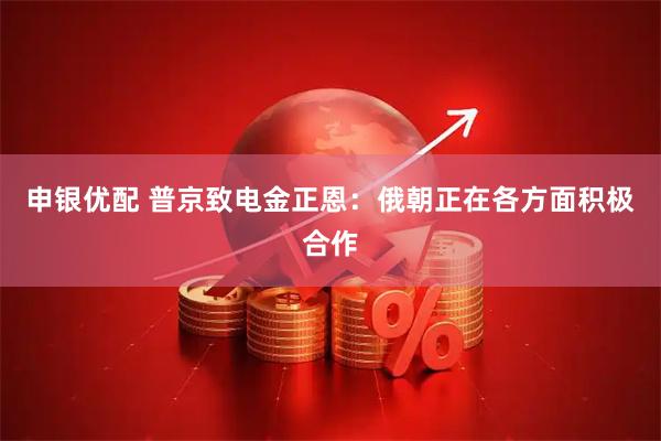申银优配 普京致电金正恩：俄朝正在各方面积极合作